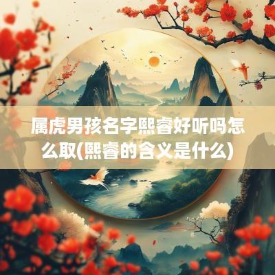 属虎男孩名字熙睿好听吗怎么取(熙睿的含义是什么)