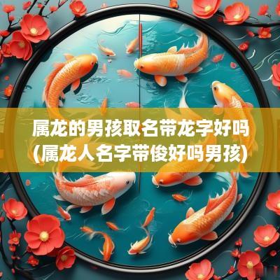 属龙的男孩取名带龙字好吗(属龙人名字带俊好吗男孩)