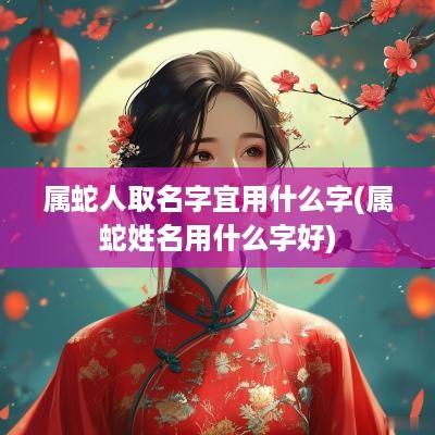 属蛇人取名字宜用什么字(属蛇姓名用什么字好)
