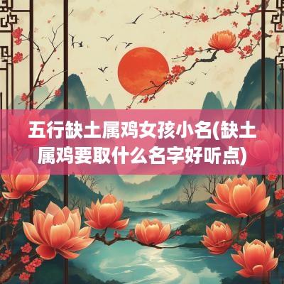 五行缺土属鸡女孩小名(缺土属鸡要取什么名字好听点)