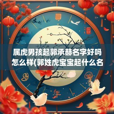 属虎男孩起郭承赫名字好吗怎么样(郭姓虎宝宝起什么名)