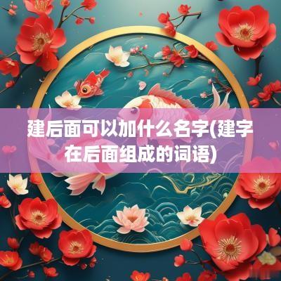 建后面可以加什么名字(建字在后面组成的词语)