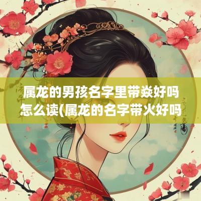 属龙的男孩名字里带焱好吗怎么读(属龙的名字带火好吗)