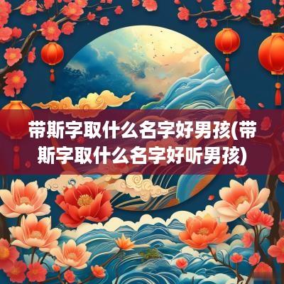 带斯字取什么名字好男孩(带斯字取什么名字好听男孩)