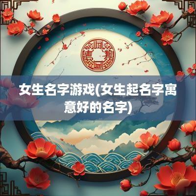 女生名字游戏(女生起名字寓意好的名字)