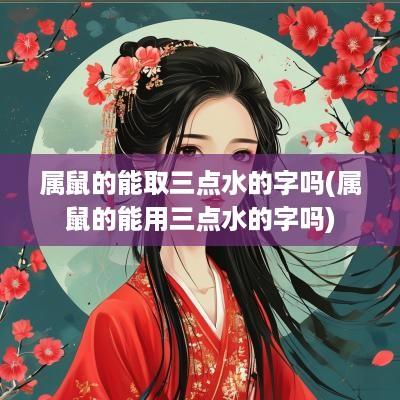 属鼠的能取三点水的字吗(属鼠的能用三点水的字吗)