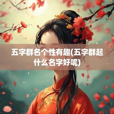 五字群名个性有趣(五字群起什么名字好呢)