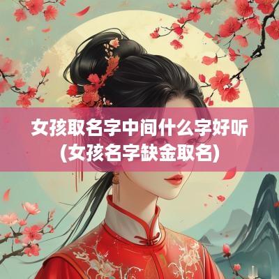 女孩取名字中间什么字好听(女孩名字缺金取名)