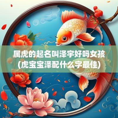 属虎的起名叫泽宇好吗女孩(虎宝宝泽配什么字最佳)