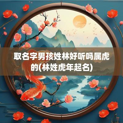 取名字男孩姓林好听吗属虎的(林姓蛇年起名)