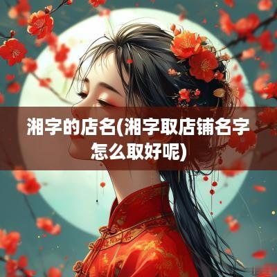 湘字的店名(湘字取店铺名字怎么取好呢)