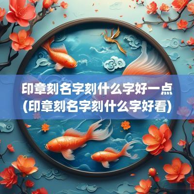 印章刻名字刻什么字好一点(印章刻名字刻什么字好看)