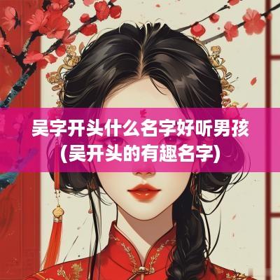 吴字开头什么名字好听男孩(吴开头的有趣名字)