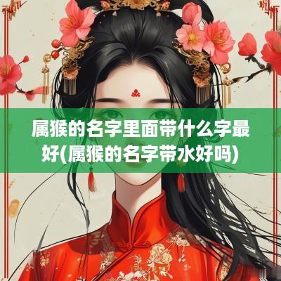 属猴的名字里面带什么字最好(属猴的名字带水好吗)