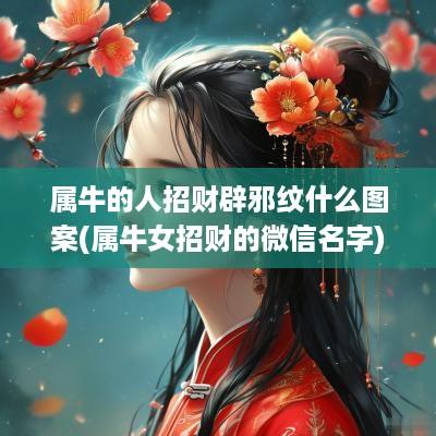 属牛的人招财辟邪纹什么图案(属牛女招财的微信名字)