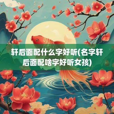 轩后面配什么字好听(名字轩后面配啥字好听女孩)