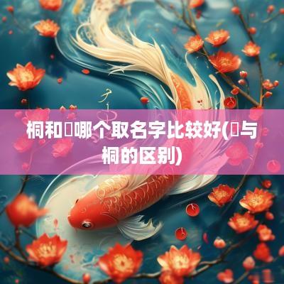 桐和橦哪个取名字比较好(橦与桐的区别)