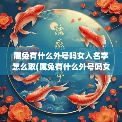 属兔有什么外号吗女人名字怎么取(属兔有什么外号吗女人名字大全)