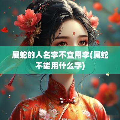 属蛇的人名字不宜用字(属蛇不能用什么字)