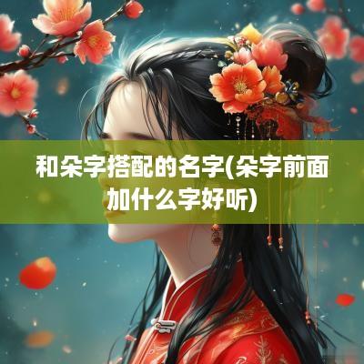 和朵字搭配的名字(朵字前面加什么字好听)