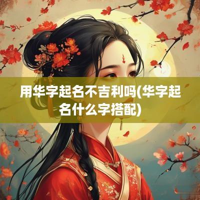 用华字起名不吉利吗(华字起名什么字搭配)