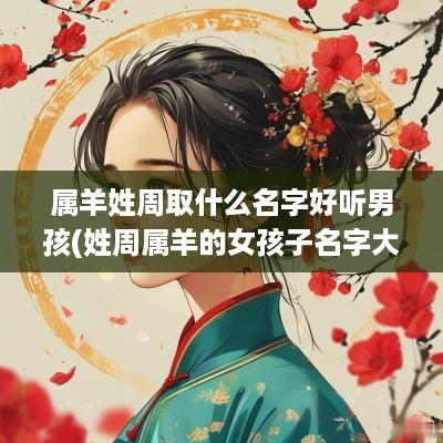 属羊姓周取什么名字好听男孩(姓周属羊的女孩子名字大全)