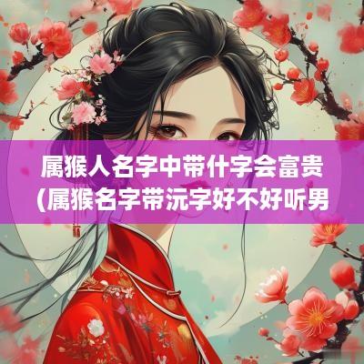 属猴人名字中带什字会富贵(属猴名字带沅字好不好听男孩)