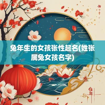 蛇年生的女孩张性起名(姓张属兔女孩名字)