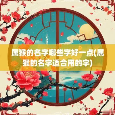 属猴的名字哪些字好一点(属猴的名字适合用的字)
