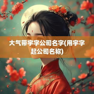 大气带宇字公司名字(用宇字起公司名称)