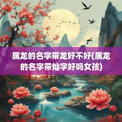 属龙的名字带龙好不好(属龙的名字带灿字好吗女孩)