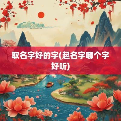 取名字好的字(起名字哪个字好听)
