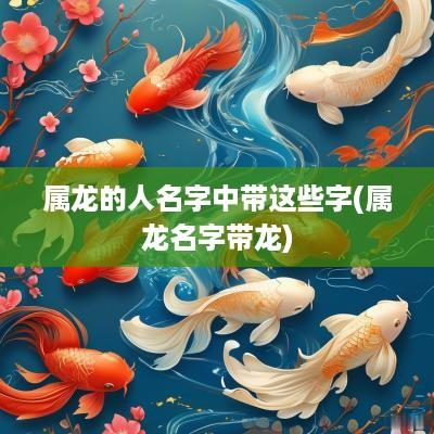 属龙的人名字中带这些字(属龙名字带龙)