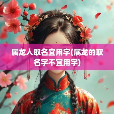 属龙人取名宜用字(属龙的取名字不宜用字)