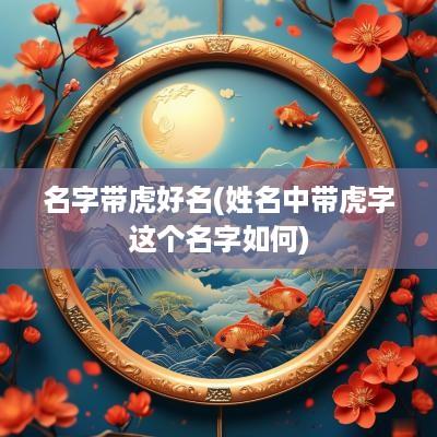 名字带虎好名(姓名中带虎字这个名字如何)