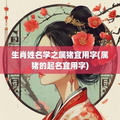 生肖姓名学之属猪宜用字(属猪的起名宜用字)