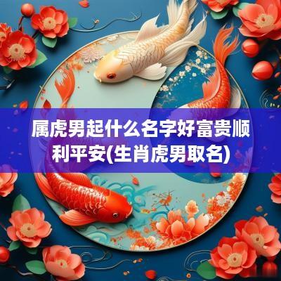 属虎男起什么名字好富贵顺利平安(生肖虎男取名)