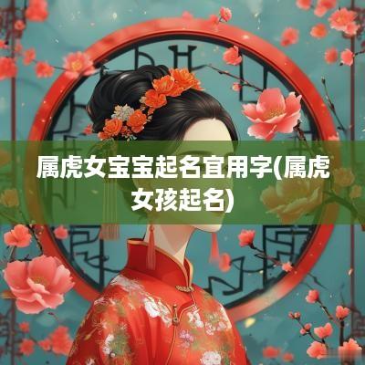 属虎女宝宝起名宜用字(属虎女孩起名)