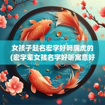 女孩子起名宏字好吗属虎的(宏字辈女孩名字好听寓意好的)