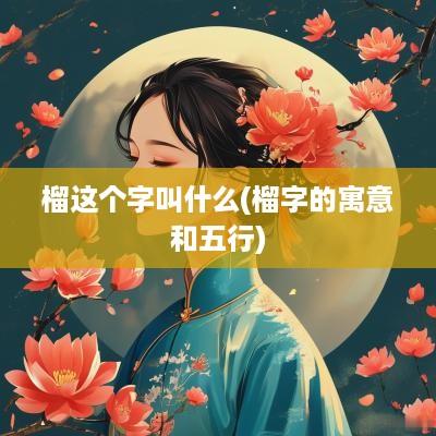 榴这个字叫什么(榴字的寓意和五行)