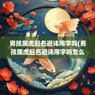 男孩属虎起名避讳用字吗(男孩属虎起名避讳用字吗怎么取)