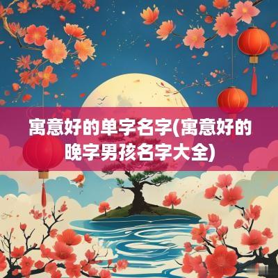 寓意好的单字名字(寓意好的晚字男孩名字大全)