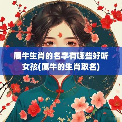属牛生肖的名字有哪些好听女孩(属牛的生肖取名)