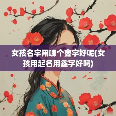 女孩名字用哪个鑫字好呢(女孩用起名用鑫字好吗)