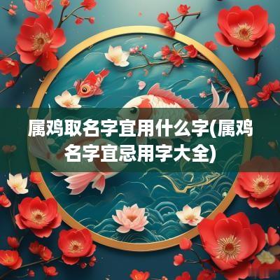 属鸡取名字宜用什么字(属鸡名字宜忌用字大全)