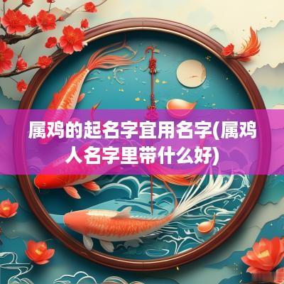 属鸡的起名字宜用名字(属鸡人名字里带什么好)
