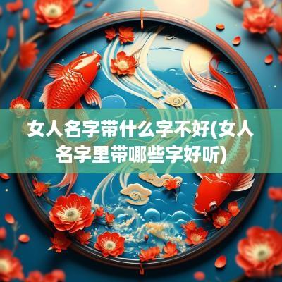 女人名字带什么字不好(女人名字里带哪些字好听)
