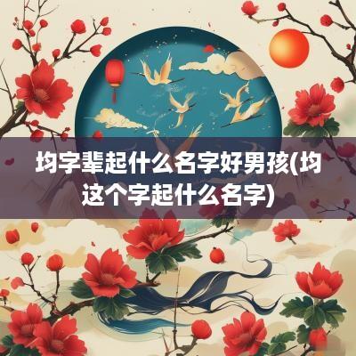 均字辈起什么名字好男孩(均这个字起什么名字)