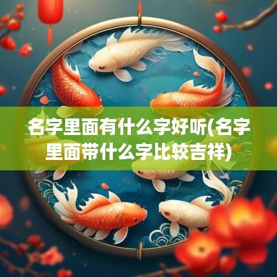 名字里面有什么字好听(名字里面带什么字比较吉祥)