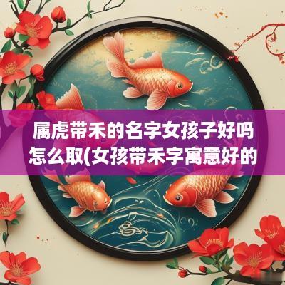 属虎带禾的名字女孩子好吗怎么取(女孩带禾字寓意好的字)